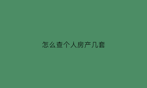 怎么查个人房产几套(如何查个人几套房)