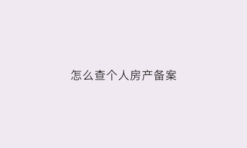 怎么查个人房产备案(怎么查询个人房产备案表)