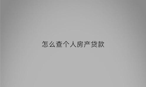 怎么查个人房产贷款(个人房屋贷款怎么查询余额)