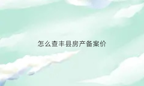 怎么查丰县房产备案价(丰县商品房备案查询)