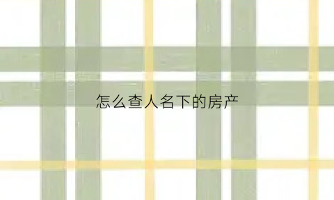 怎么查人名下的房产(怎么查某人名下的房产)