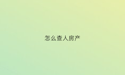 怎么查人房产(怎么查房产有没有抵押贷款)