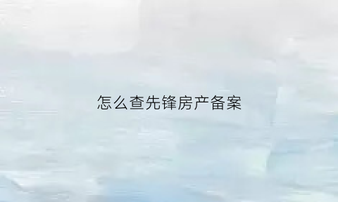 怎么查先锋房产备案(先锋房价)