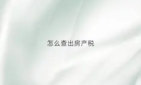 怎么查出房产税(怎样查房产税完税)