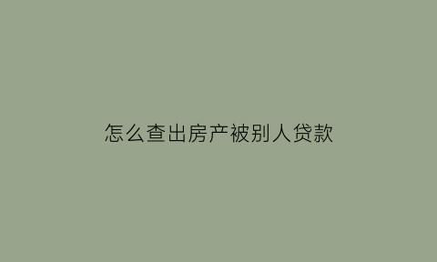 怎么查出房产被别人贷款(怎么查出房产被别人贷款过了)