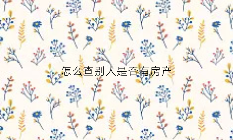 怎么查别人是否有房产(怎么查别人是否有房产过户)