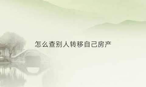 怎么查别人转移自己房产(如何查他人的房产交易记录)