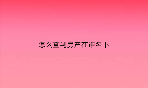 怎么查到房产在谁名下