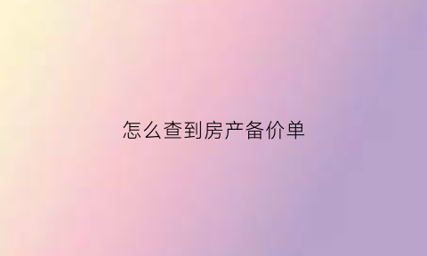 怎么查到房产备价单(房子的备按价怎么查)