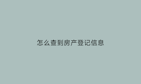 怎么查到房产登记信息(怎么样查房产登记信息在哪里查)