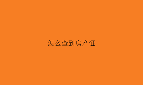 怎么查到房产证(怎么查到房产证是否下来)