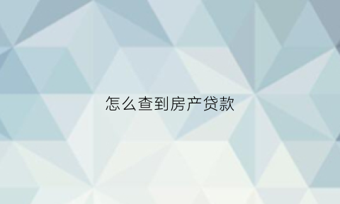 怎么查到房产贷款(怎么查房产贷款信息)