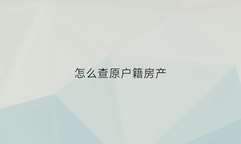 怎么查原户籍房产(怎么查原户籍房产信息)