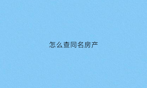 怎么查同名房产(怎么查同名房产查询)