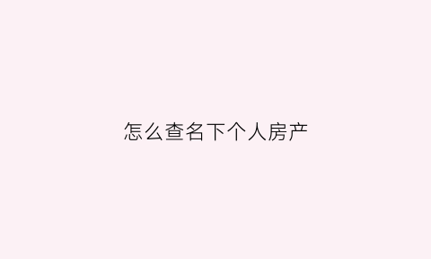 怎么查名下个人房产(如何查询个人名下房子)