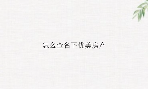 怎么查名下优美房产(怎么能查询名下房产)