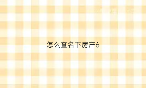 怎么查名下房产6(怎么查名下房产60万)