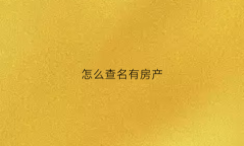 怎么查名有房产(查询名下有房产)