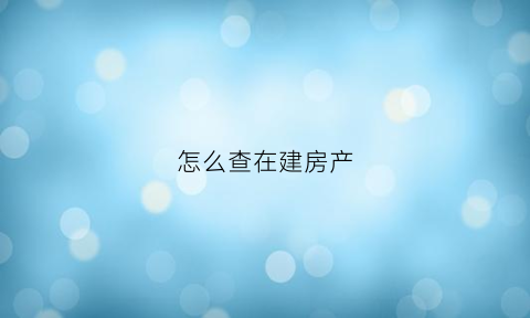 怎么查在建房产(如何查询在建楼盘)
