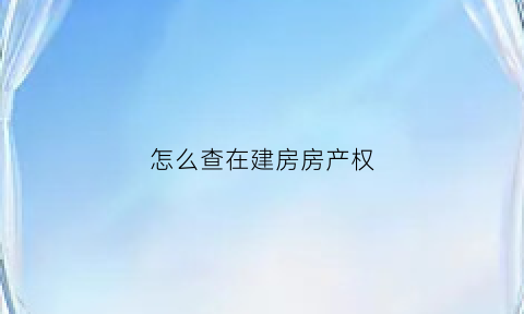 怎么查在建房房产权(怎么查在建房房产权多少年)