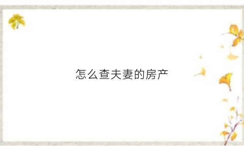 怎么查夫妻的房产(怎么查询夫妻房产)