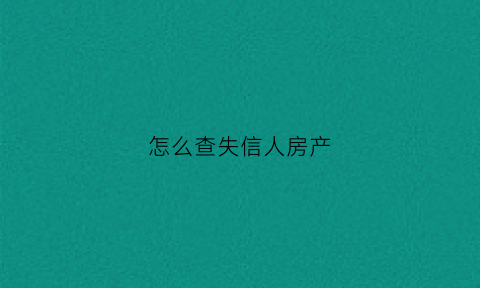 怎么查失信人房产(怎么查失信人房产证信息)