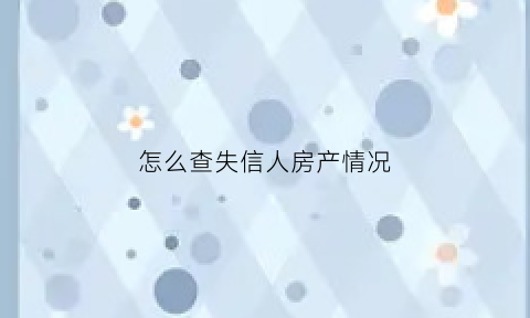 怎么查失信人房产情况(失信人员的房产能查封吗)