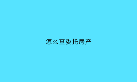 怎么查委托房产(查询房产证委托书怎么写)