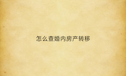 怎么查婚内房产转移(怎么查婚内房产转移信息)