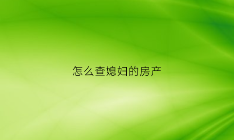 怎么查媳妇的房产(老婆怎么查询老公名下的房产)
