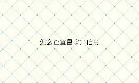 怎么查宜昌房产信息(宜昌个人房产查询)