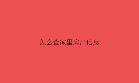 怎么查家里房产信息(如何查家庭房产信息)