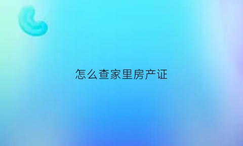 怎么查家里房产证(怎么查家里房产证号)