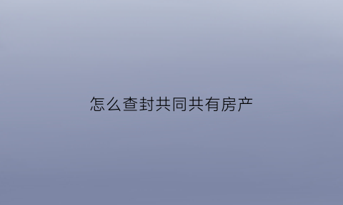 怎么查封共同共有房产(怎么查封共同共有房产呢)