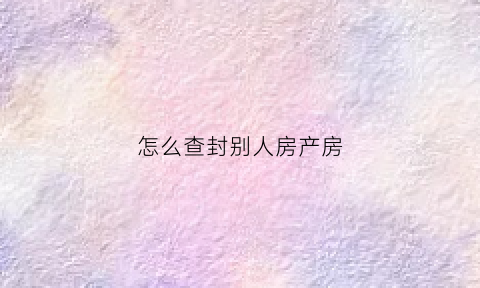 怎么查封别人房产房(怎么查封别人的房产)