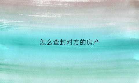 怎么查封对方的房产(如何查封对方房产)