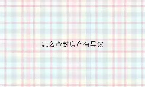 怎么查封房产有异议(怎样查封房产)