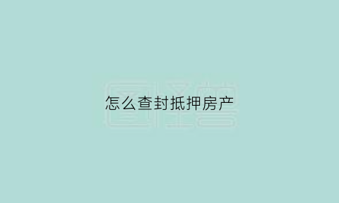 怎么查封抵押房产(查封抵押房产怎么解封)
