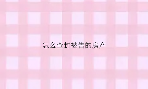 怎么查封被告的房产(怎样查封房产)