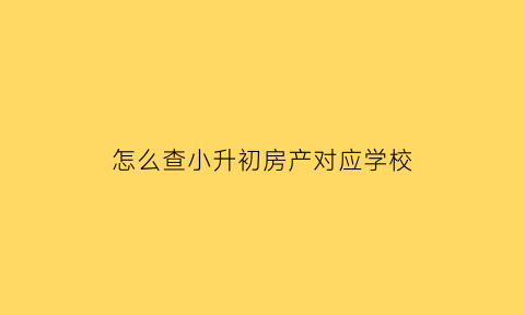 怎么查小升初房产对应学校