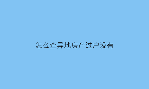 怎么查异地房产过户没有(异地怎么查房产证)