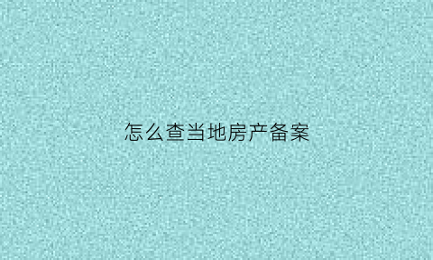 怎么查当地房产备案(查当地房产备案价)