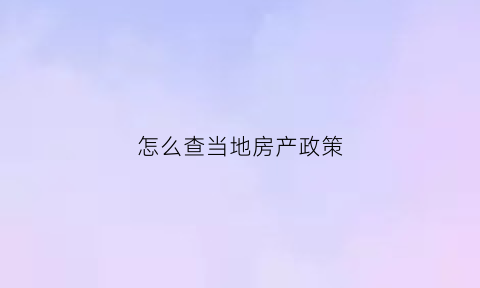 怎么查当地房产政策(怎么查当地购房政策)