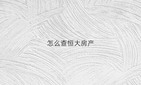 怎么查恒大房产(怎么查恒大房产信息查询)