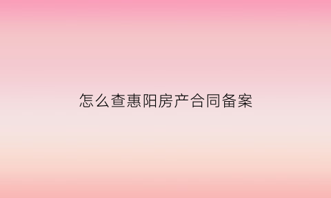 怎么查惠阳房产合同备案(惠阳购房合同备案查询)