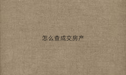 怎么查成交房产(怎么查房成交价)