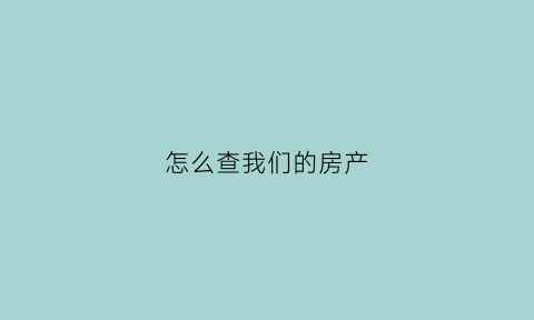 怎么查我们的房产(怎么查询我的房产信息)