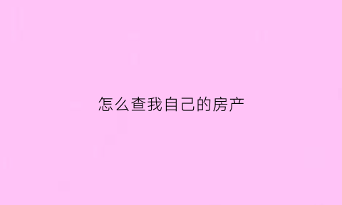 怎么查我自己的房产(如何查询自己房产)