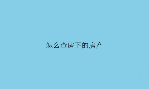 怎么查房下的房产(怎么查房下的房产证)
