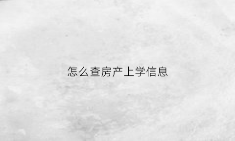 怎么查房产上学信息(如何查询房子上学名额)